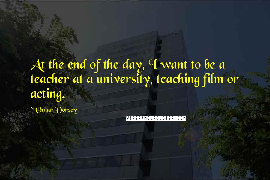 Omar Dorsey quotes: At the end of the day, I want to be a teacher at a university, teaching film or acting.