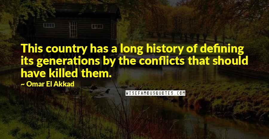 Omar El Akkad quotes: This country has a long history of defining its generations by the conflicts that should have killed them.