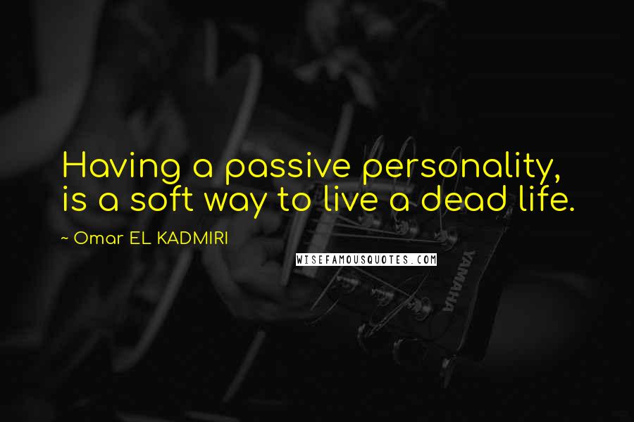 Omar EL KADMIRI quotes: Having a passive personality, is a soft way to live a dead life.