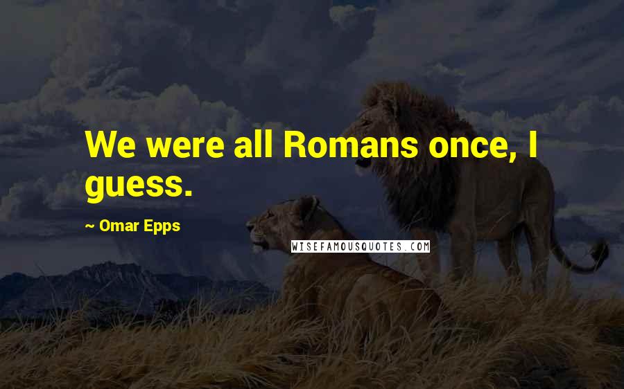 Omar Epps quotes: We were all Romans once, I guess.