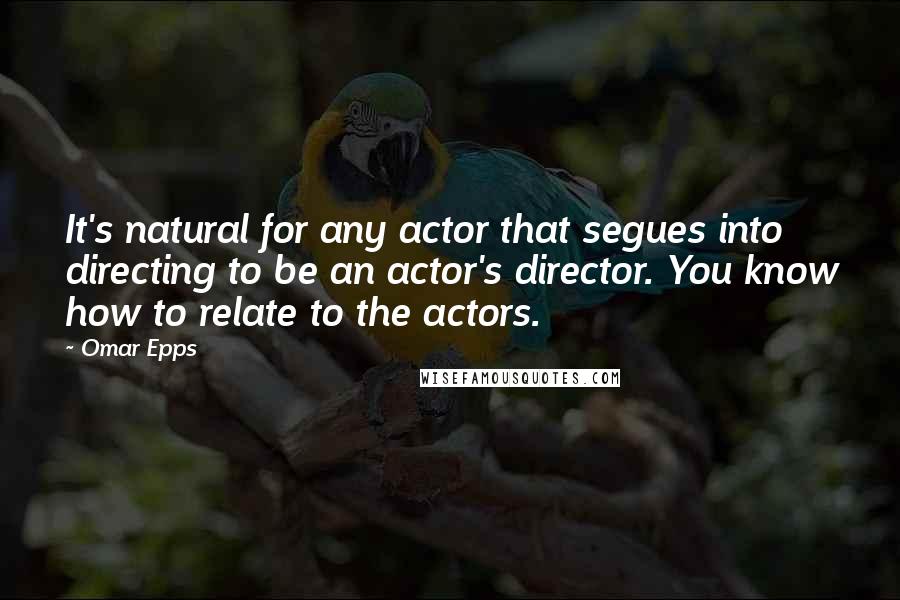 Omar Epps quotes: It's natural for any actor that segues into directing to be an actor's director. You know how to relate to the actors.