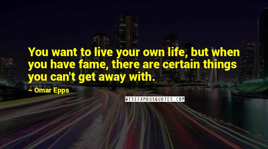 Omar Epps quotes: You want to live your own life, but when you have fame, there are certain things you can't get away with.