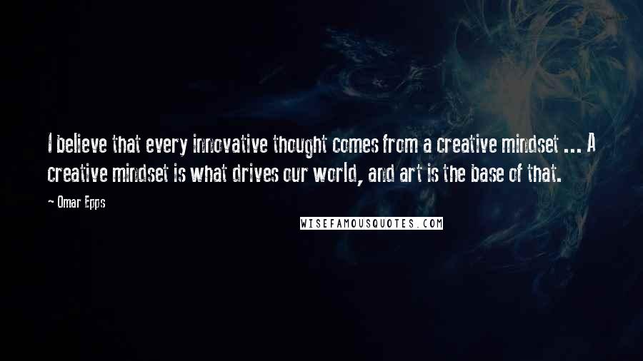 Omar Epps quotes: I believe that every innovative thought comes from a creative mindset ... A creative mindset is what drives our world, and art is the base of that.