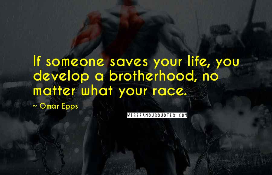 Omar Epps quotes: If someone saves your life, you develop a brotherhood, no matter what your race.