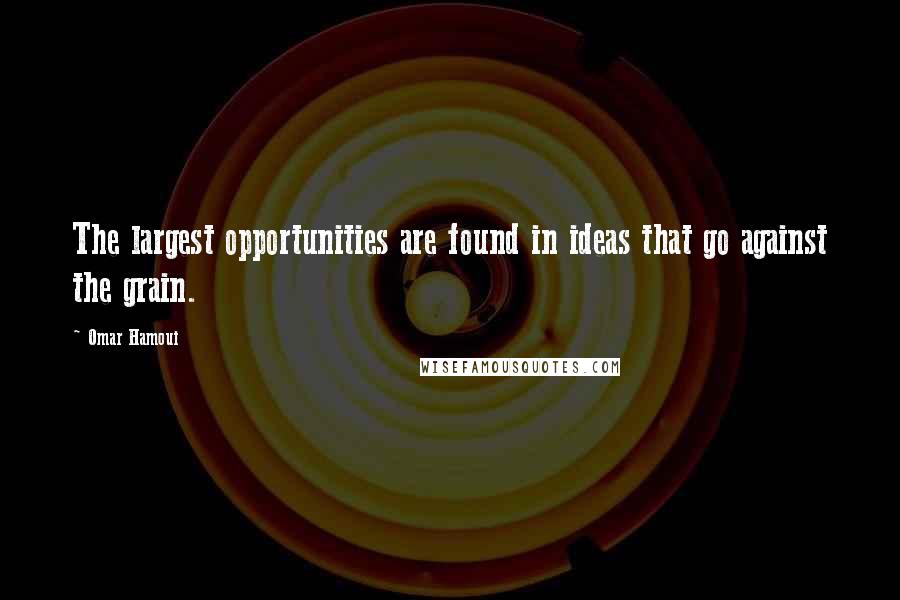 Omar Hamoui quotes: The largest opportunities are found in ideas that go against the grain.