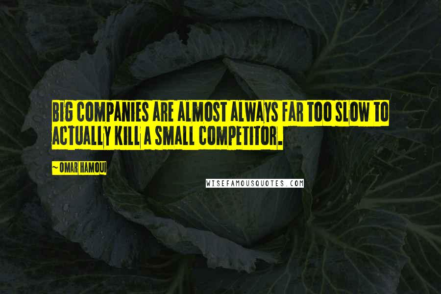 Omar Hamoui quotes: Big companies are almost always far too slow to actually kill a small competitor.