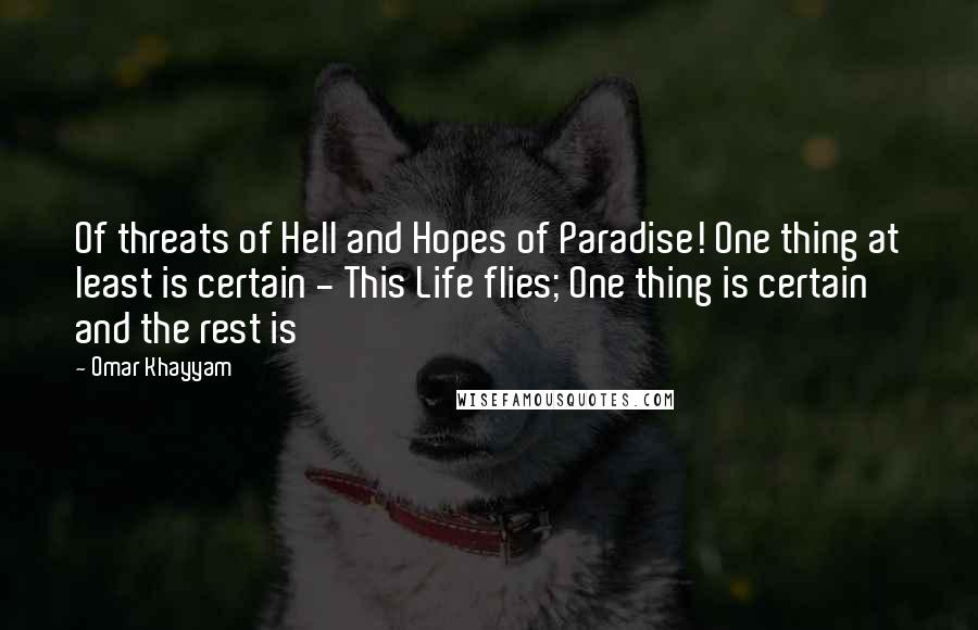 Omar Khayyam quotes: Of threats of Hell and Hopes of Paradise! One thing at least is certain - This Life flies; One thing is certain and the rest is