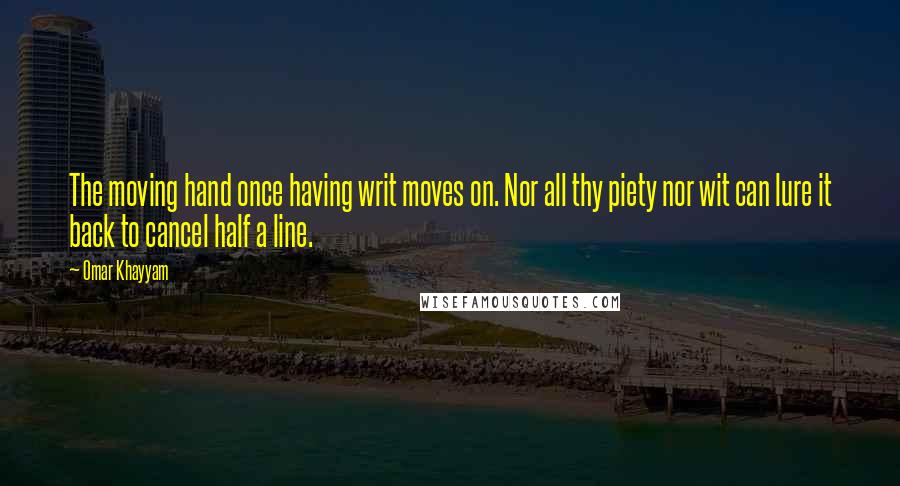 Omar Khayyam quotes: The moving hand once having writ moves on. Nor all thy piety nor wit can lure it back to cancel half a line.