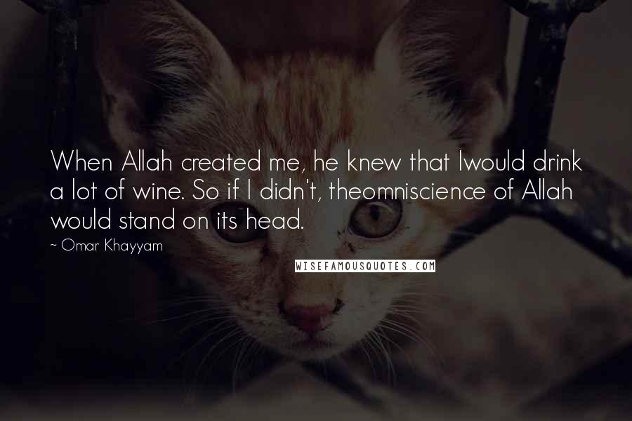 Omar Khayyam quotes: When Allah created me, he knew that Iwould drink a lot of wine. So if I didn't, theomniscience of Allah would stand on its head.