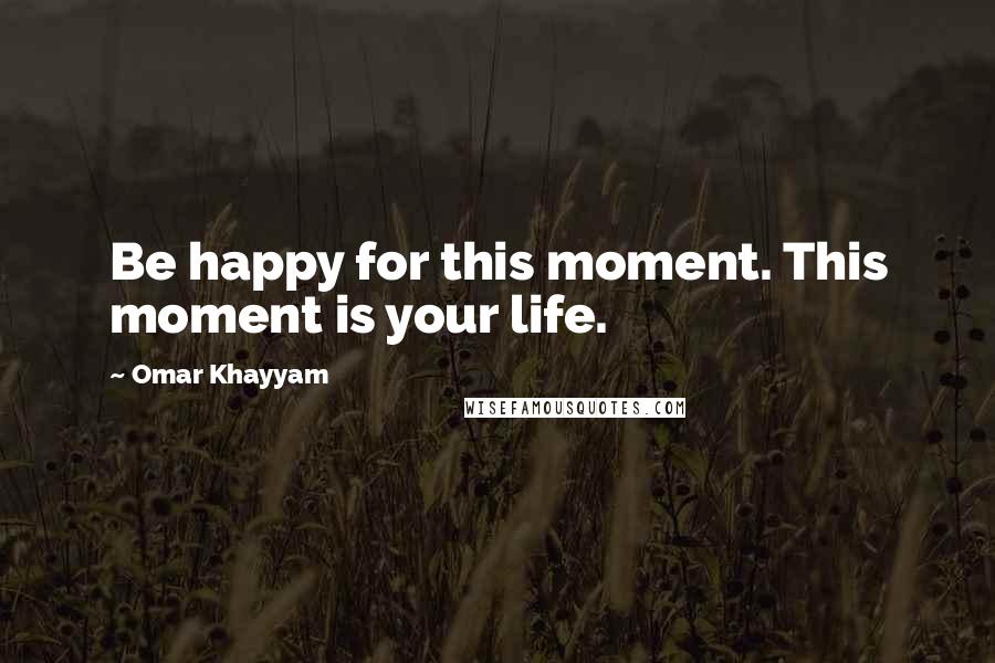 Omar Khayyam quotes: Be happy for this moment. This moment is your life.