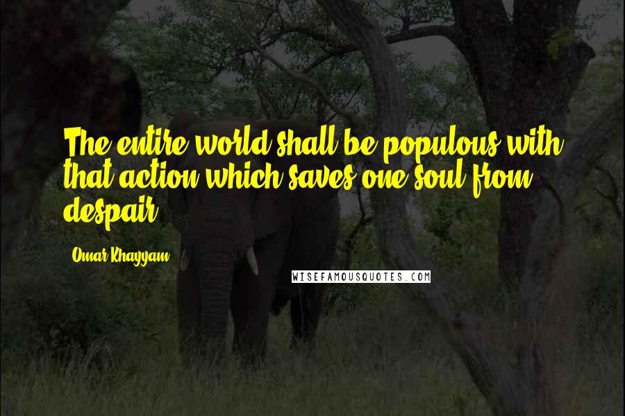 Omar Khayyam quotes: The entire world shall be populous with that action which saves one soul from despair.