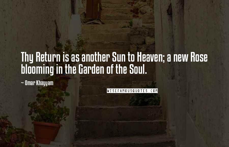 Omar Khayyam quotes: Thy Return is as another Sun to Heaven; a new Rose blooming in the Garden of the Soul.