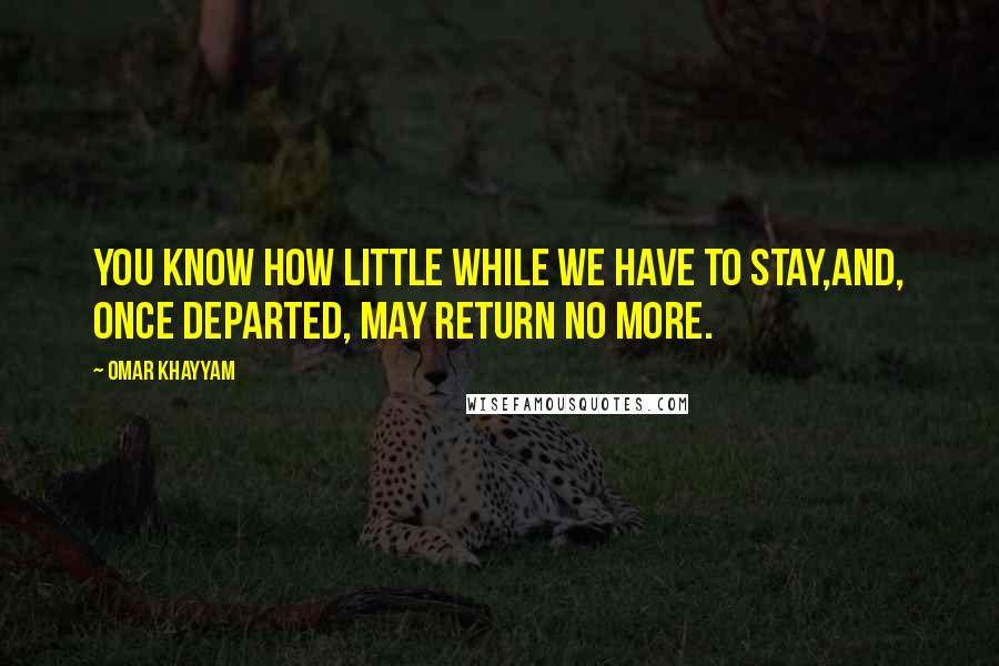 Omar Khayyam quotes: You know how little while we have to stay,And, once departed, may return no more.