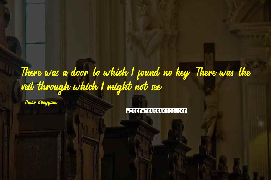 Omar Khayyam quotes: There was a door to which I found no key: There was the veil through which I might not see.