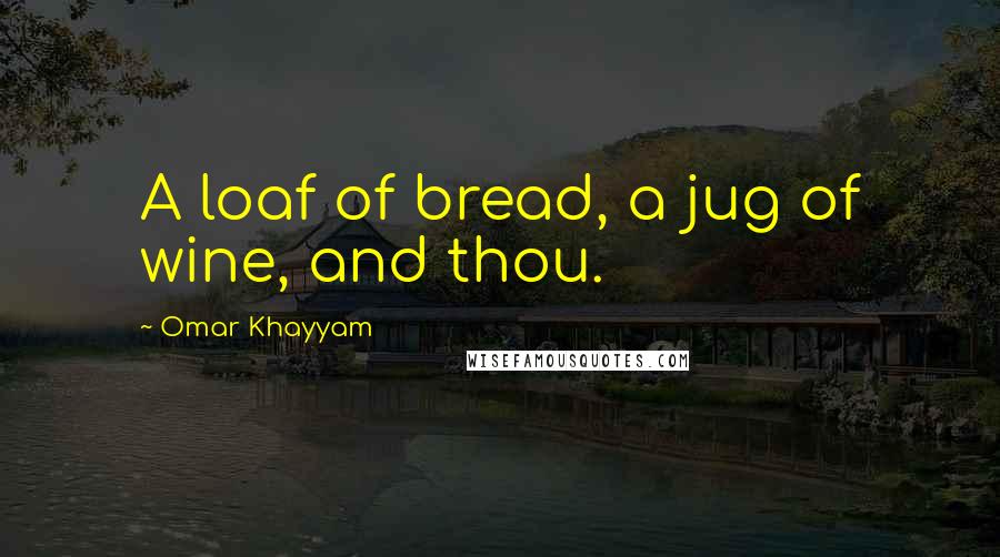 Omar Khayyam quotes: A loaf of bread, a jug of wine, and thou.