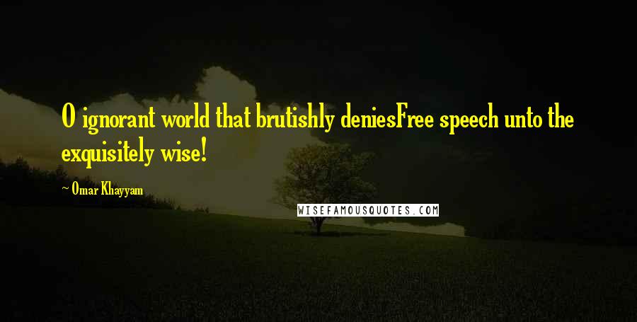 Omar Khayyam quotes: O ignorant world that brutishly deniesFree speech unto the exquisitely wise!