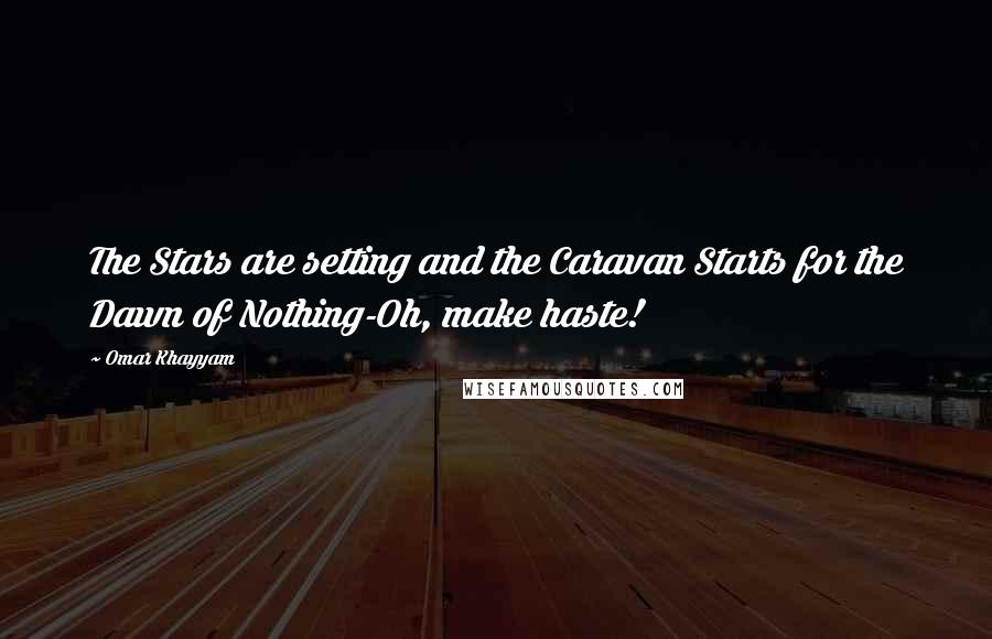 Omar Khayyam quotes: The Stars are setting and the Caravan Starts for the Dawn of Nothing-Oh, make haste!