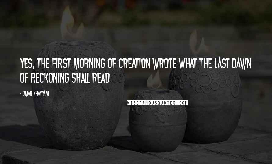 Omar Khayyam quotes: Yes, the first morning of creation wrote what the last dawn of reckoning shall read.