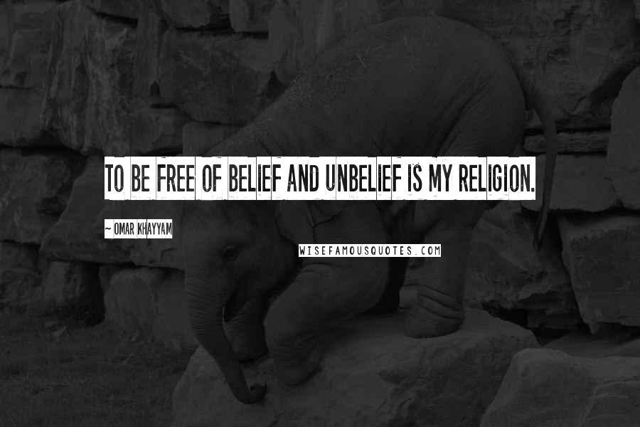 Omar Khayyam quotes: To be free of belief and unbelief is my religion.