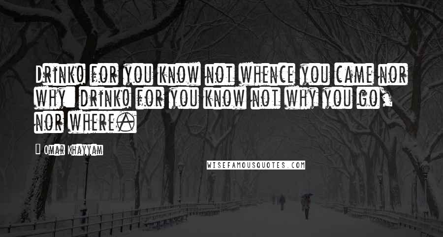 Omar Khayyam quotes: Drink! for you know not whence you came nor why: drink! for you know not why you go, nor where.