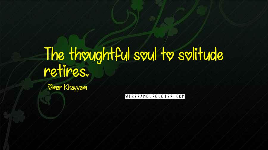 Omar Khayyam quotes: The thoughtful soul to solitude retires.