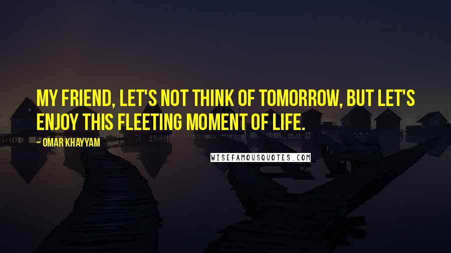 Omar Khayyam quotes: My friend, let's not think of tomorrow, but let's enjoy this fleeting moment of life.