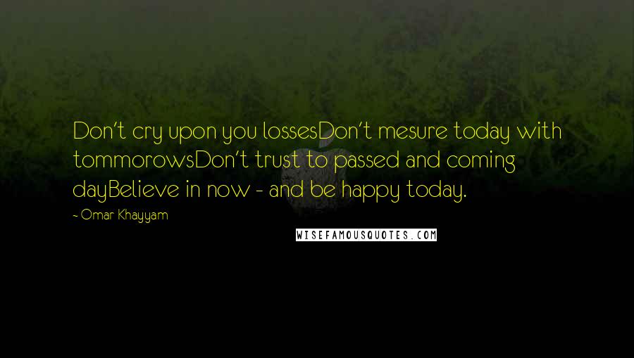 Omar Khayyam quotes: Don't cry upon you lossesDon't mesure today with tommorowsDon't trust to passed and coming dayBelieve in now - and be happy today.