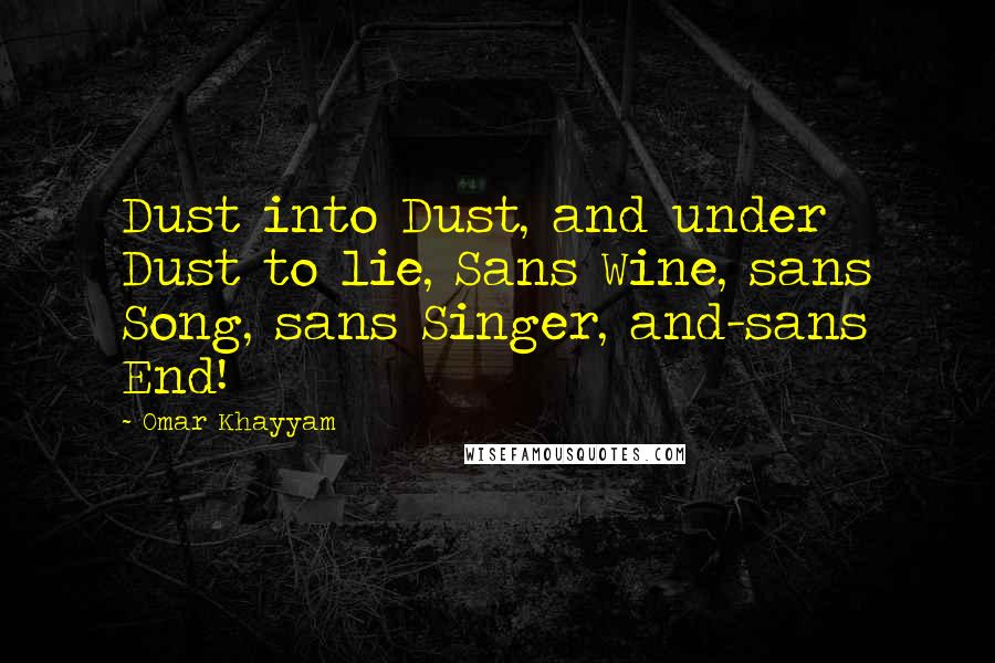 Omar Khayyam quotes: Dust into Dust, and under Dust to lie, Sans Wine, sans Song, sans Singer, and-sans End!