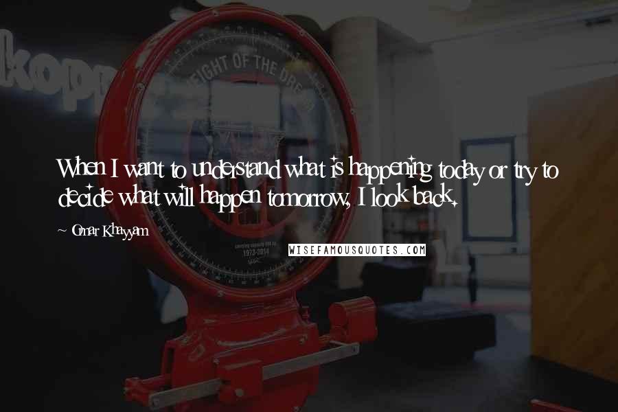 Omar Khayyam quotes: When I want to understand what is happening today or try to decide what will happen tomorrow, I look back.