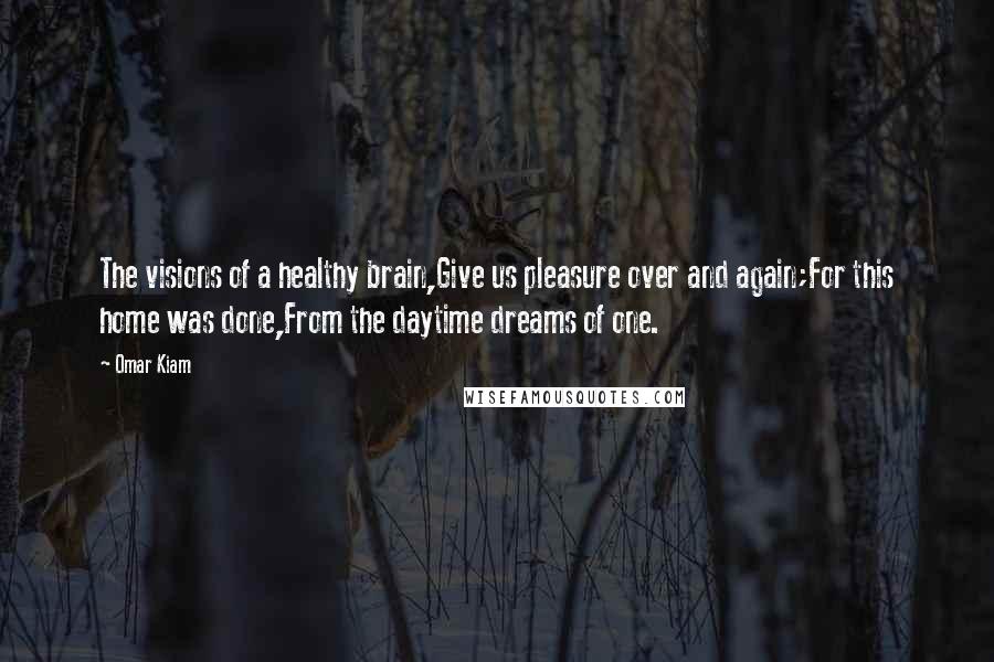 Omar Kiam quotes: The visions of a healthy brain,Give us pleasure over and again;For this home was done,From the daytime dreams of one.