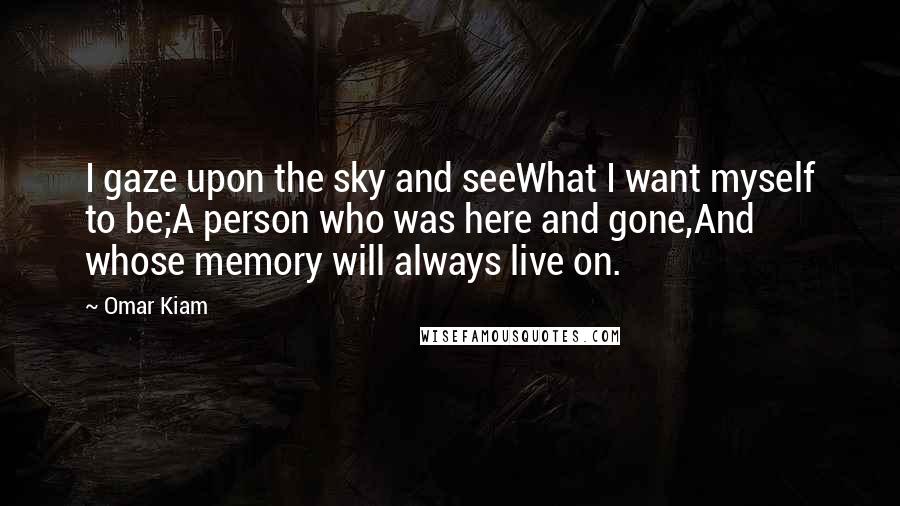Omar Kiam quotes: I gaze upon the sky and seeWhat I want myself to be;A person who was here and gone,And whose memory will always live on.