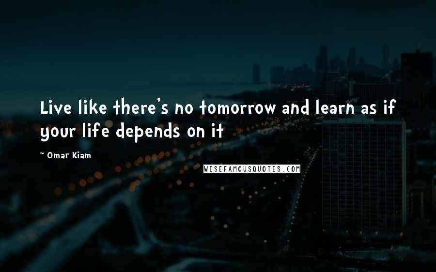 Omar Kiam quotes: Live like there's no tomorrow and learn as if your life depends on it