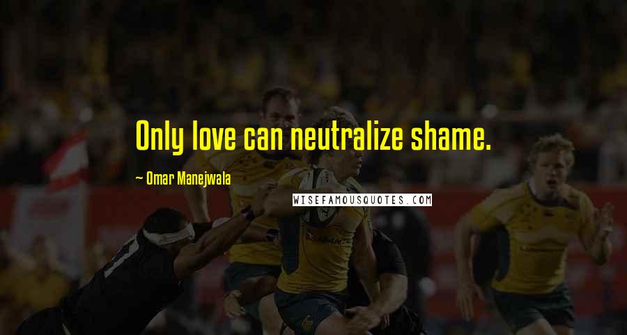 Omar Manejwala quotes: Only love can neutralize shame.