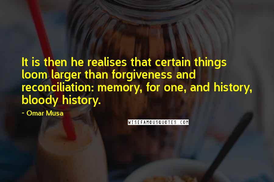 Omar Musa quotes: It is then he realises that certain things loom larger than forgiveness and reconciliation: memory, for one, and history, bloody history.