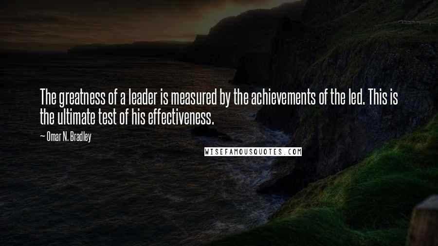 Omar N. Bradley quotes: The greatness of a leader is measured by the achievements of the led. This is the ultimate test of his effectiveness.