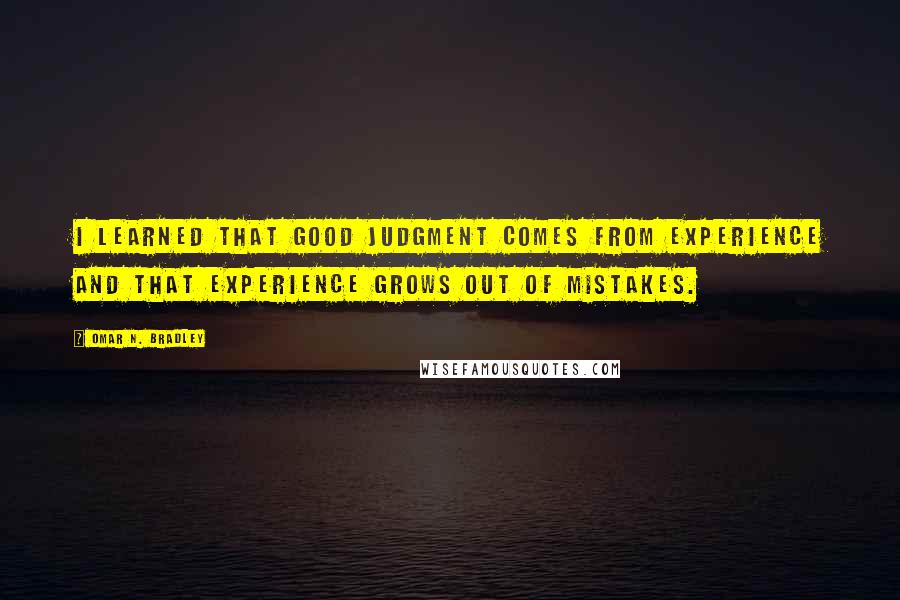 Omar N. Bradley quotes: I learned that good judgment comes from experience and that experience grows out of mistakes.