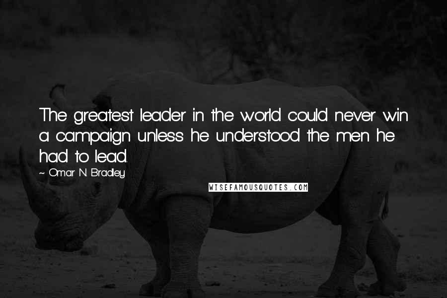 Omar N. Bradley quotes: The greatest leader in the world could never win a campaign unless he understood the men he had to lead.