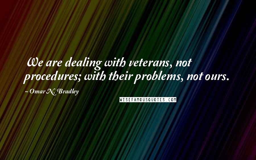 Omar N. Bradley quotes: We are dealing with veterans, not procedures; with their problems, not ours.