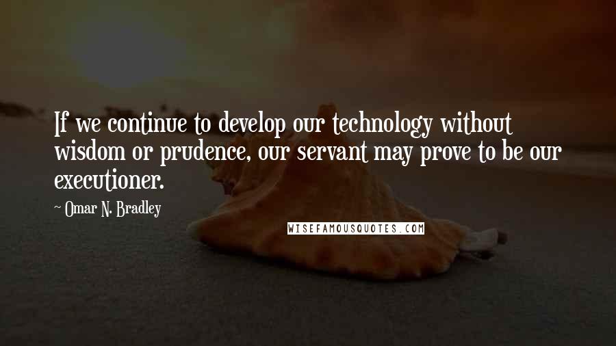 Omar N. Bradley quotes: If we continue to develop our technology without wisdom or prudence, our servant may prove to be our executioner.