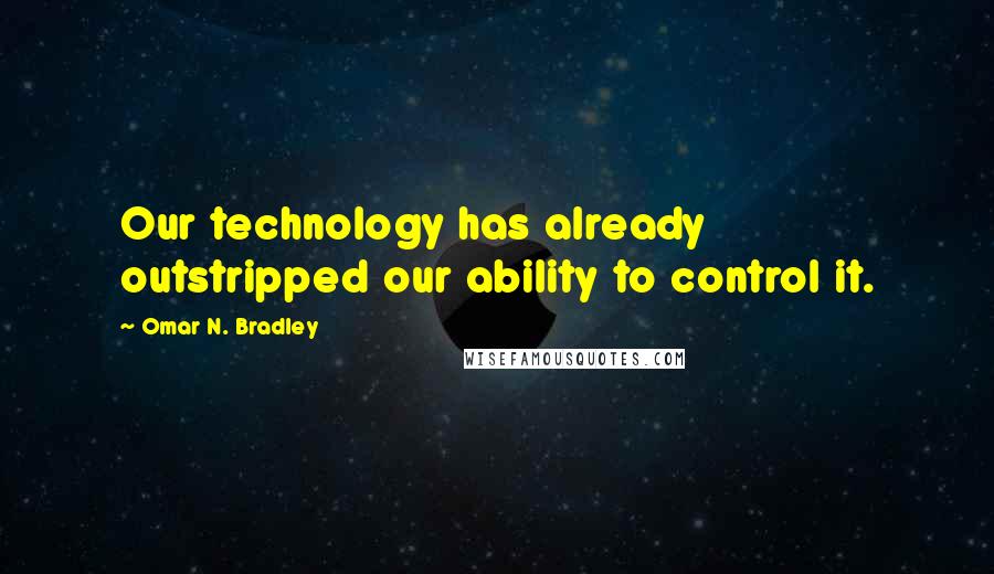 Omar N. Bradley quotes: Our technology has already outstripped our ability to control it.