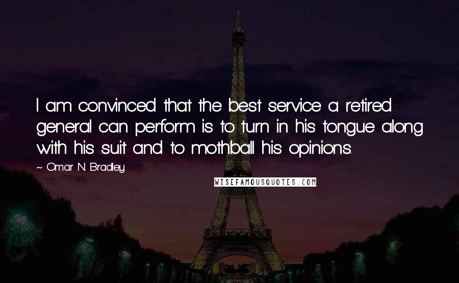 Omar N. Bradley quotes: I am convinced that the best service a retired general can perform is to turn in his tongue along with his suit and to mothball his opinions.
