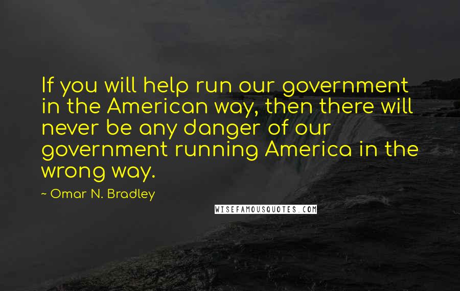 Omar N. Bradley quotes: If you will help run our government in the American way, then there will never be any danger of our government running America in the wrong way.