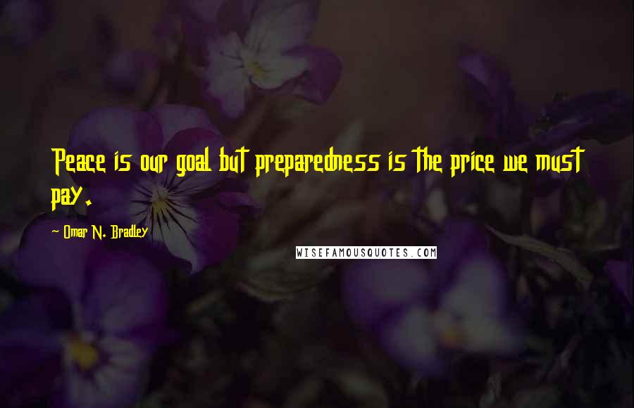 Omar N. Bradley quotes: Peace is our goal but preparedness is the price we must pay.