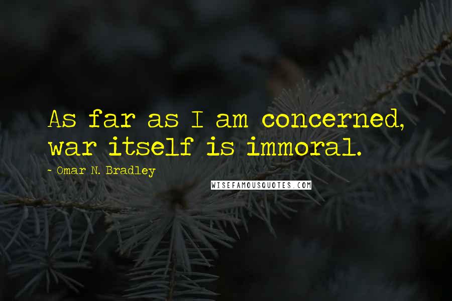 Omar N. Bradley quotes: As far as I am concerned, war itself is immoral.