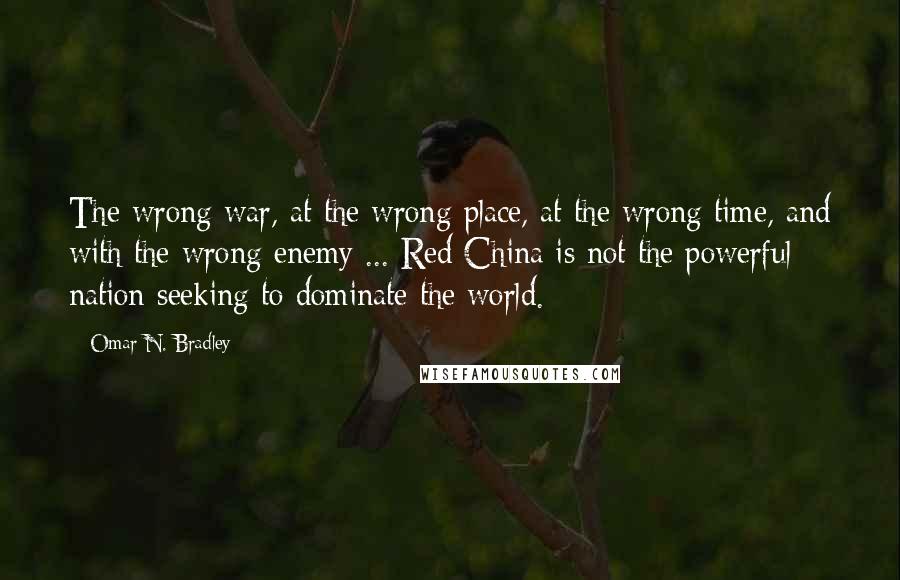 Omar N. Bradley quotes: The wrong war, at the wrong place, at the wrong time, and with the wrong enemy ... Red China is not the powerful nation seeking to dominate the world.