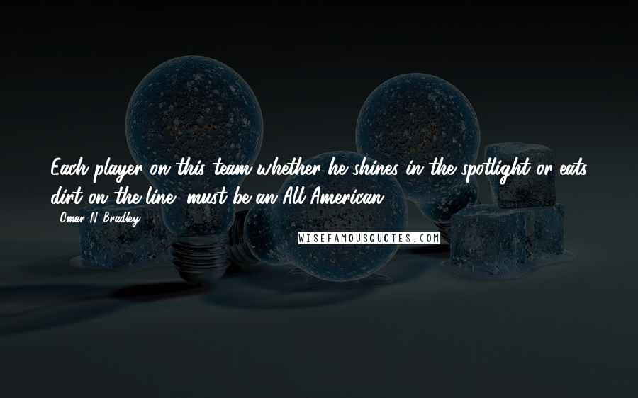 Omar N. Bradley quotes: Each player on this team whether he shines in the spotlight or eats dirt on the line, must be an All-American.