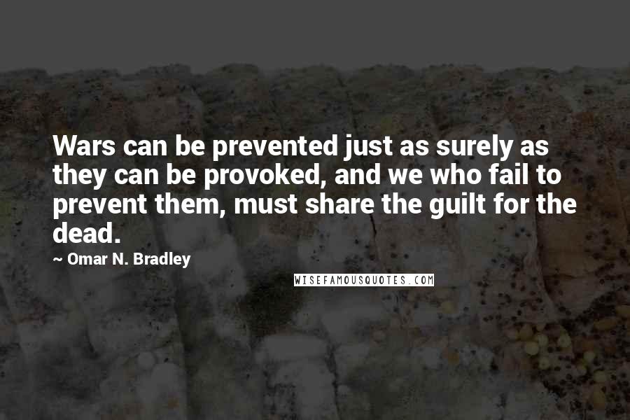 Omar N. Bradley quotes: Wars can be prevented just as surely as they can be provoked, and we who fail to prevent them, must share the guilt for the dead.