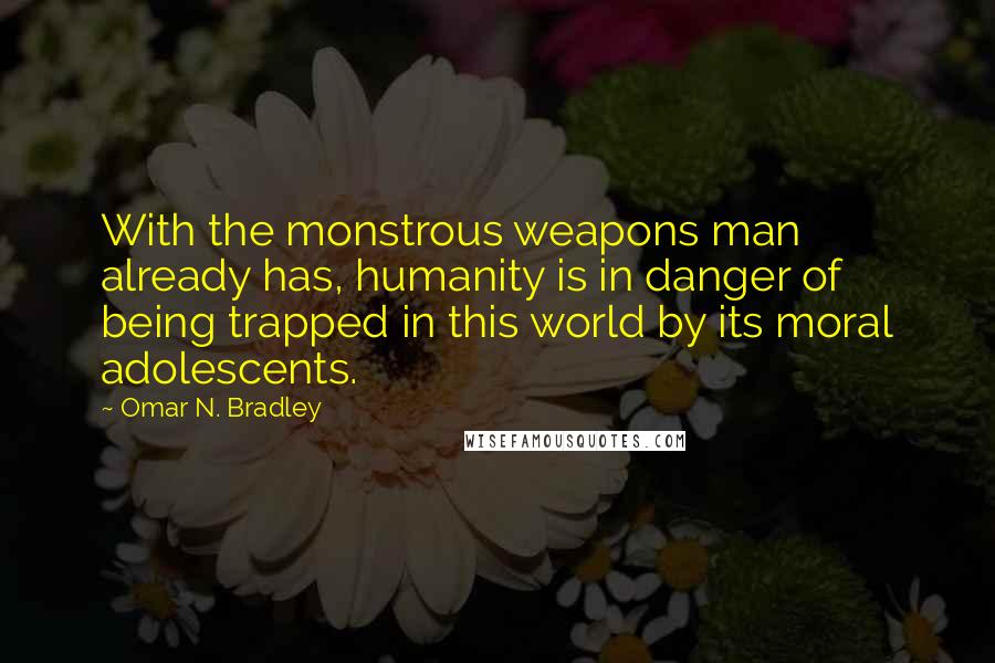 Omar N. Bradley quotes: With the monstrous weapons man already has, humanity is in danger of being trapped in this world by its moral adolescents.