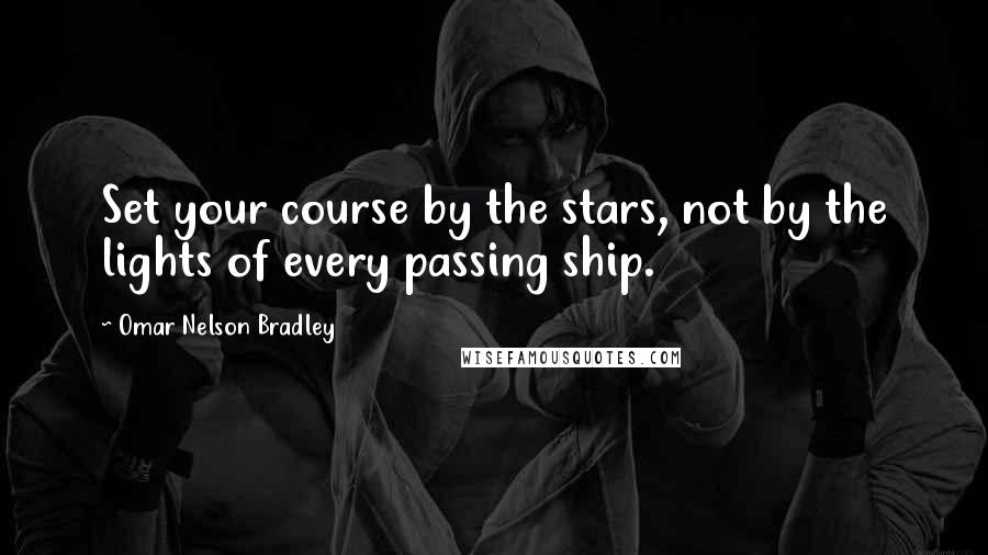 Omar Nelson Bradley quotes: Set your course by the stars, not by the lights of every passing ship.