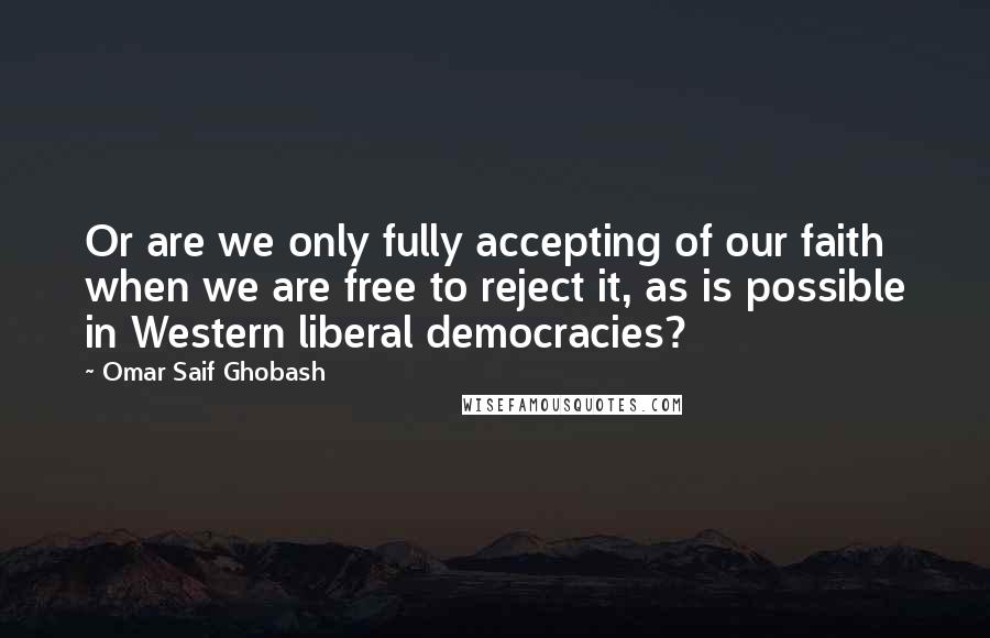 Omar Saif Ghobash quotes: Or are we only fully accepting of our faith when we are free to reject it, as is possible in Western liberal democracies?